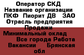 Оператор СКД › Название организации ­ ПКФ "Пиорит-ДВ", ЗАО › Отрасль предприятия ­ Продажи › Минимальный оклад ­ 25 000 - Все города Работа » Вакансии   . Брянская обл.